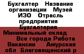 Бухгалтер › Название организации ­ Музей ИЗО › Отрасль предприятия ­ Бухгалтерия › Минимальный оклад ­ 18 000 - Все города Работа » Вакансии   . Амурская обл.,Благовещенский р-н